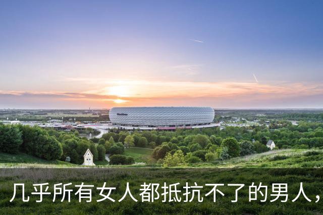 几乎所有女人都抵抗不了的男人，是这种，自带生理性吸引